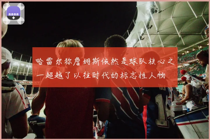 哈雷尔称詹姆斯依然是球队核心之一超越了以往时代的标志性人物