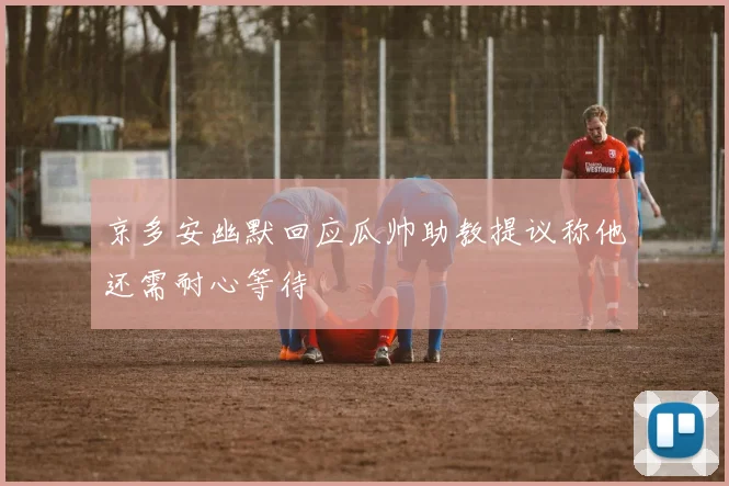 京多安幽默回应瓜帅助教提议称他还需耐心等待