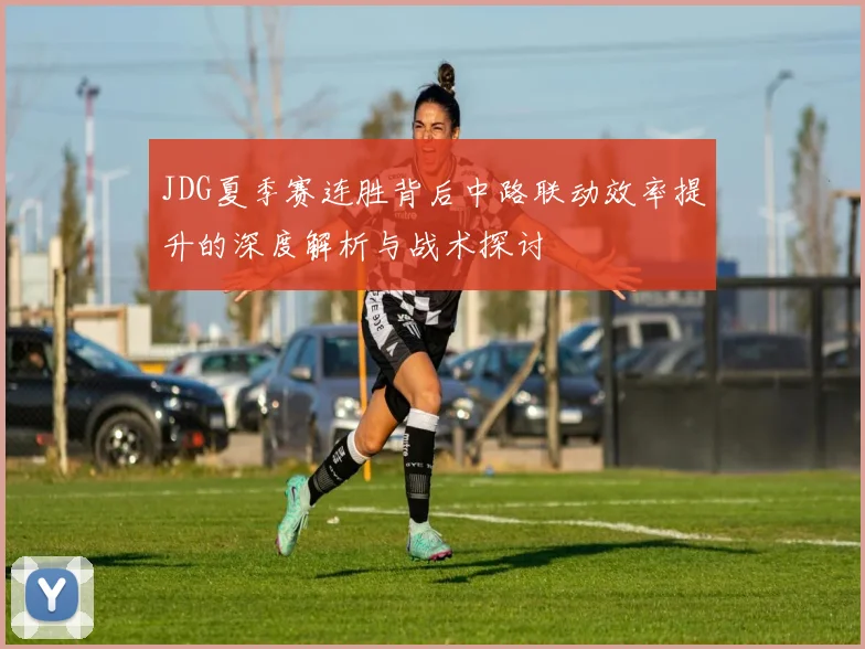 JDG夏季赛连胜背后中路联动效率提升的深度解析与战术探讨