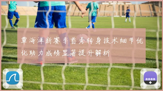 覃海洋新赛季首秀转身技术细节优化助力成绩显著提升解析