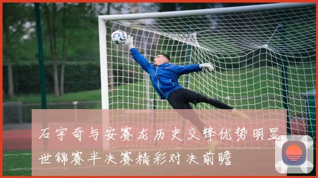 石宇奇与安赛龙历史交锋优势明显世锦赛半决赛精彩对决前瞻