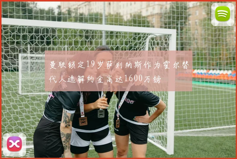曼联锁定19岁萨利纳斯作为霍尔替代人选解约金高达1600万镑