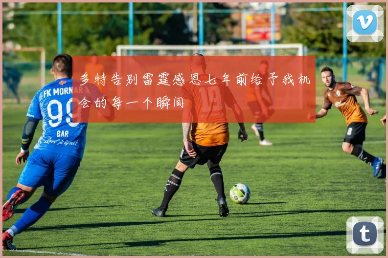 多特告别雷霆感恩七年前给予我机会的每一个瞬间