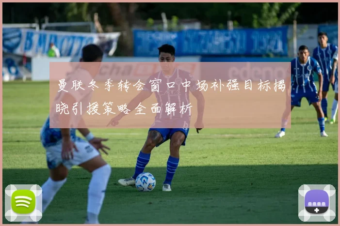 曼联冬季转会窗口中场补强目标揭晓引援策略全面解析